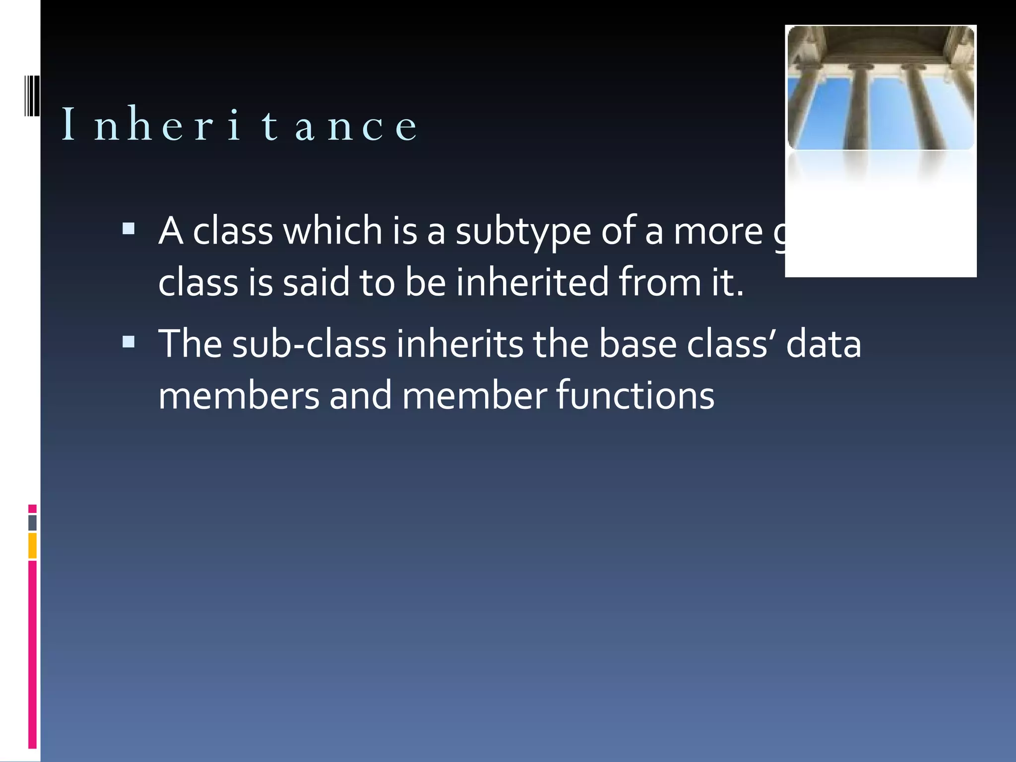 Inheritance A class which is a subtype of a more general class is said to be inherited from it. The sub-class inherits the base class’ data members and member functions 