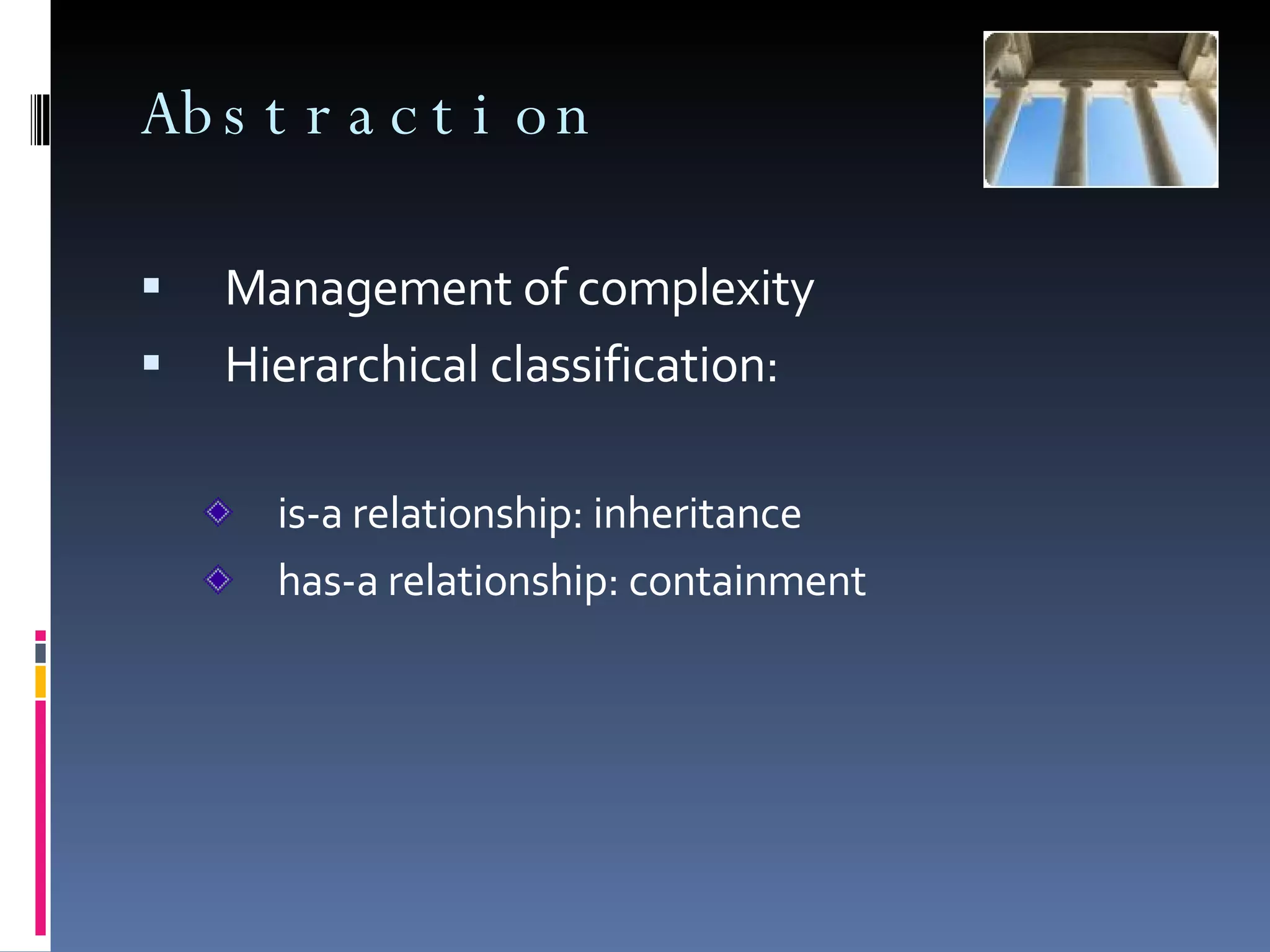 Abstraction Management of complexity Hierarchical classification: is-a relationship: inheritance has-a relationship: containment 