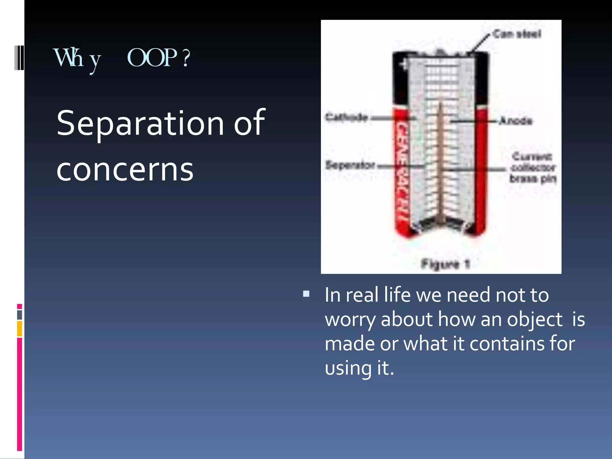 Why OOP? Separation of concerns In real life we need not to worry about how an object is made or what it contains for using it. 