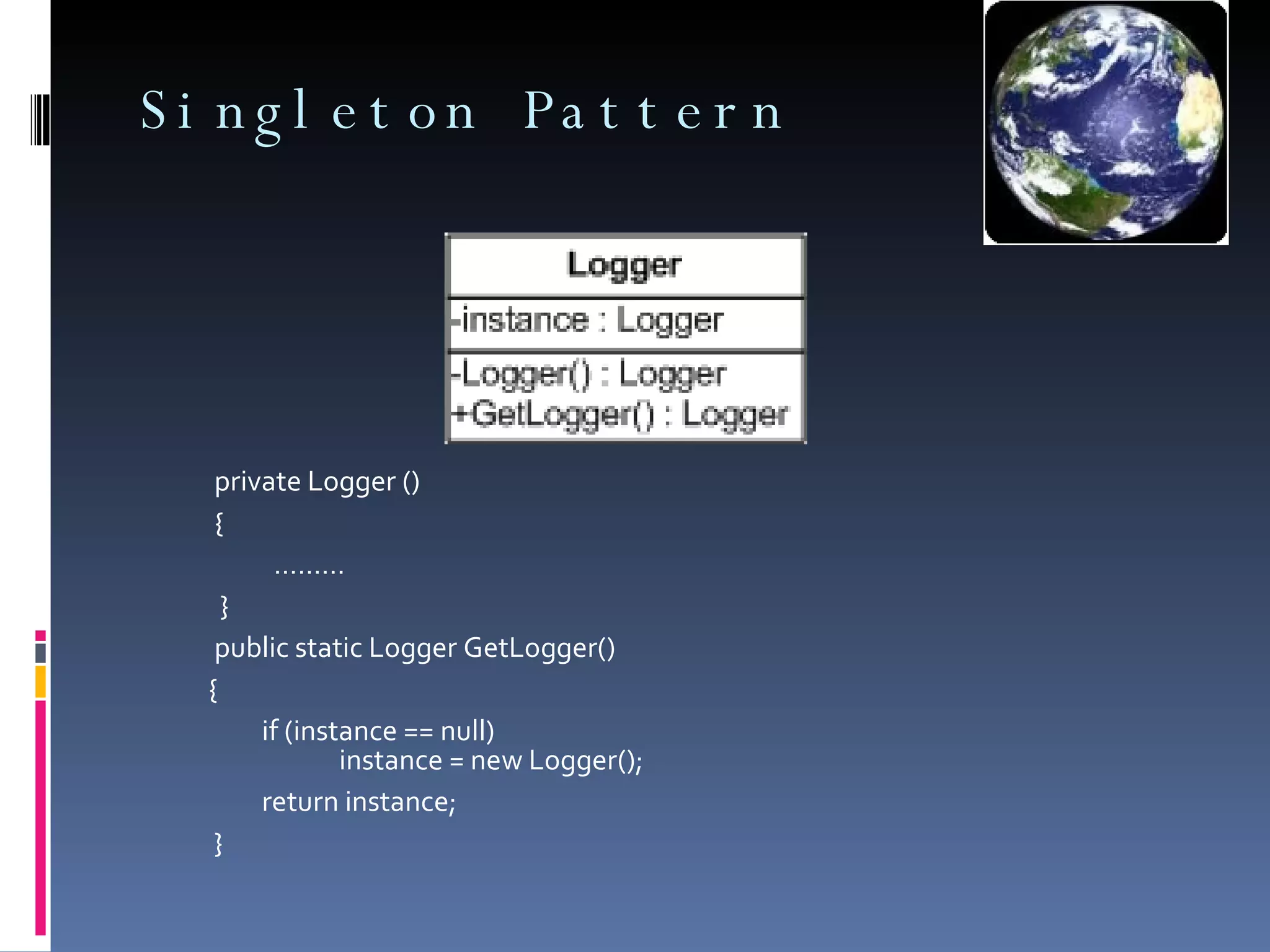 Singleton Pattern           private Logger () { ……… }      public static Logger GetLogger() {      if (instance == null)          instance = new Logger(); return instance; } 