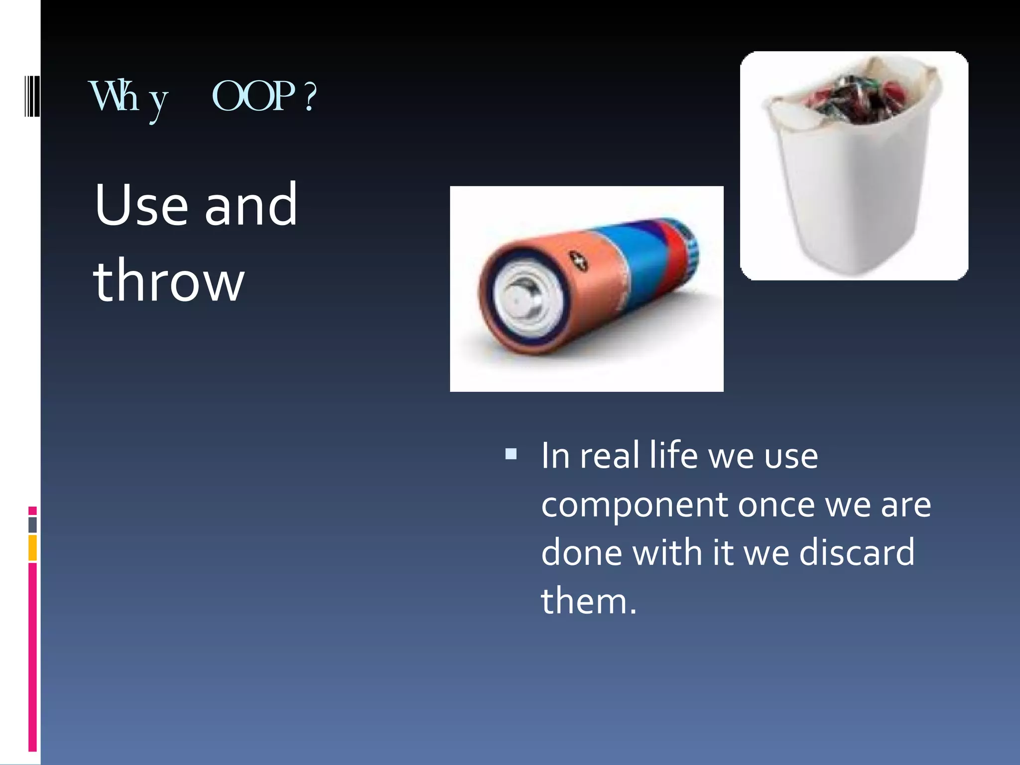 Why OOP? Use and throw In real life we use component once we are done with it we discard them. 