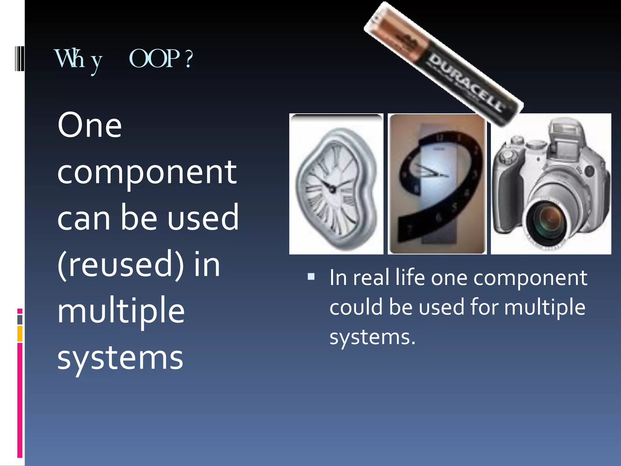 Why OOP? One component can be used (reused) in multiple systems In real life one component could be used for multiple systems. 