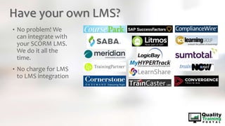 Have your own LMS?
• No problem! We
can integrate with
your SCORM LMS.
We do it all the
time.
• No charge for LMS
to LMS integration
 