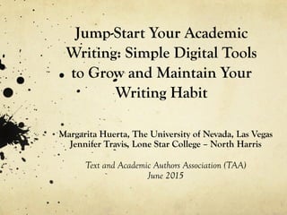 Jump-Start Your Academic
Writing: Simple Digital Tools
to Grow and Maintain Your
Writing Habit
Margarita Huerta, The University of Nevada, Las Vegas
Jennifer Travis, Lone Star College – North Harris
Text and Academic Authors Association (TAA)
June 2015
 