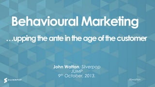 @jwatton@jwatton
John Watton, Silverpop
JUMP
9th October, 2013.
Behavioural Marketing
…uppingtheanteintheageofthecustomer
@jwatton
 