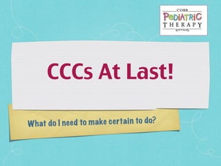 What do I need to make certain to do?
CCCs At Last!	
 