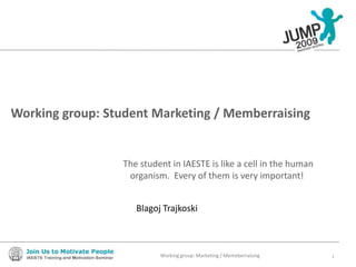 Working group: Student Marketing / Memberraising The student in IAESTE is like a cell in the human organism.  Every of them is very important! Blagoj Trajkoski 