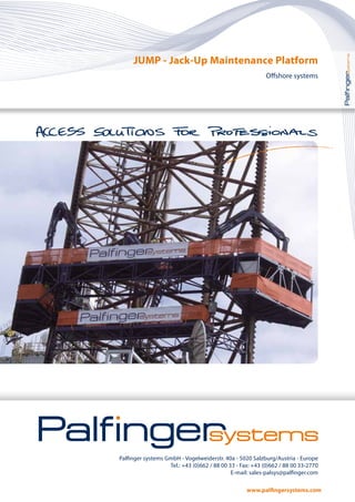 Palfinger systems GmbH - Vogelweiderstr. 40a - 5020 Salzburg/Austria - Europe
Tel.: +43 (0)662 / 88 00 33 - Fax: +43 (0)662 / 88 00 33-2770
E-mail: sales-palsys@palfinger.com
JUMP - Jack-Up Maintenance Platform
Offshore systems
 