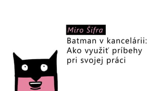 Miro Šifra
Batman v kancelárii:
Ako využiť príbehy
pri svojej práci
 
