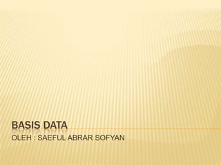 BASIS DATA
OLEH : SAEFUL ABRAR SOFYAN
 