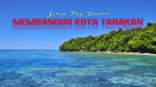 Disajikan pada Coffee Morning Leaders Pemerintah Kota Tarakan
                     Tarakan, 4 Maret 2013
 
