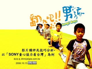 影片講評及技巧分析-
以「SONY童心協力看台灣」為例
   楊梭逸 bhm(at)pie.com.tw
    2006.10.13
 
