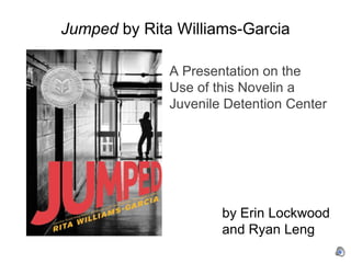 Jumped by Rita Williams-Garcia

              A Presentation on the
              Use of this Novelin a
              Juvenile Detention Center




                      by Erin Lockwood
                      and Ryan Leng
 