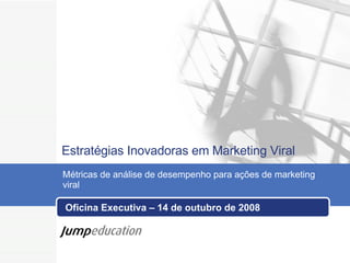 Oficina Executiva – 14 de outubro de 2008 Métricas de análise de desempenho para ações de marketing viral     Estratégias Inovadoras em Marketing Viral 