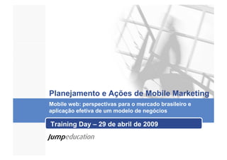 Planejamento e Ações de Mobile Marketing
Mobile web: perspectivas para o mercado brasileiro e
aplicação efetiva de um modelo de negócios

Training Day – 29 de abril de 2009
 