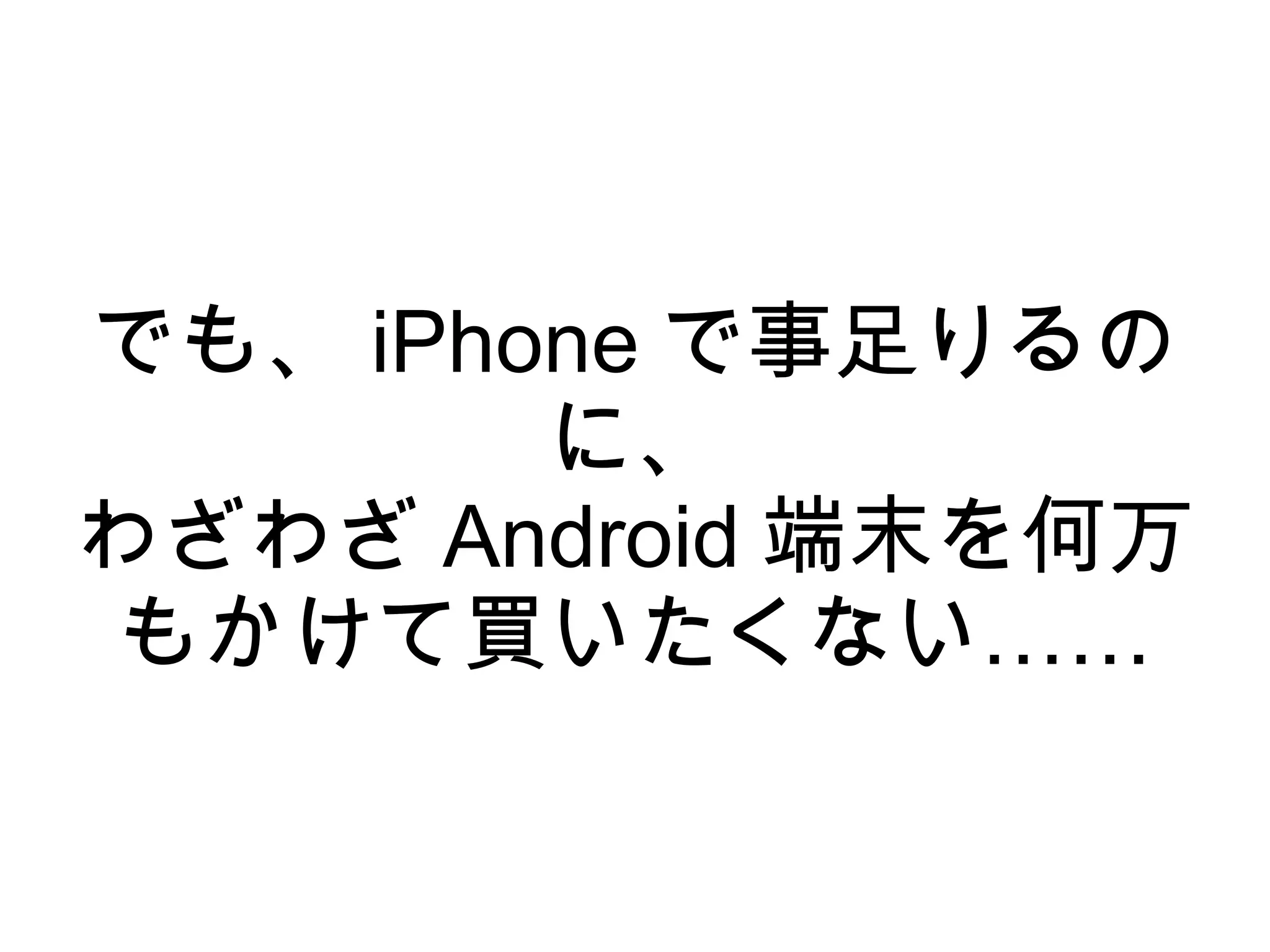 でも、 iPhone で事足りるの
        に、
わざわざ Android 端末を何万
もかけて買いたくない……
 