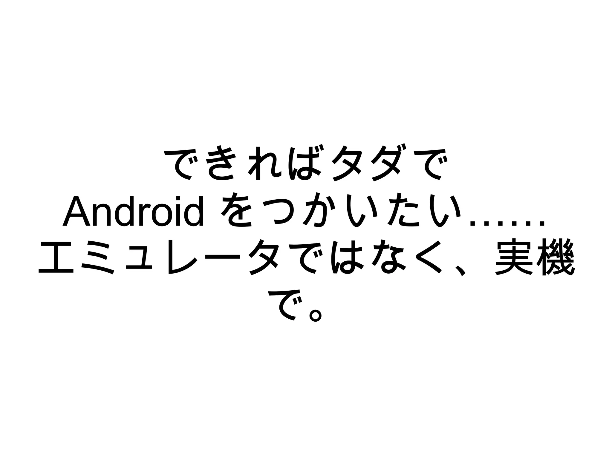 できればタダで
 Android をつかいたい……
エミュレータではなく、実機
          で。
 