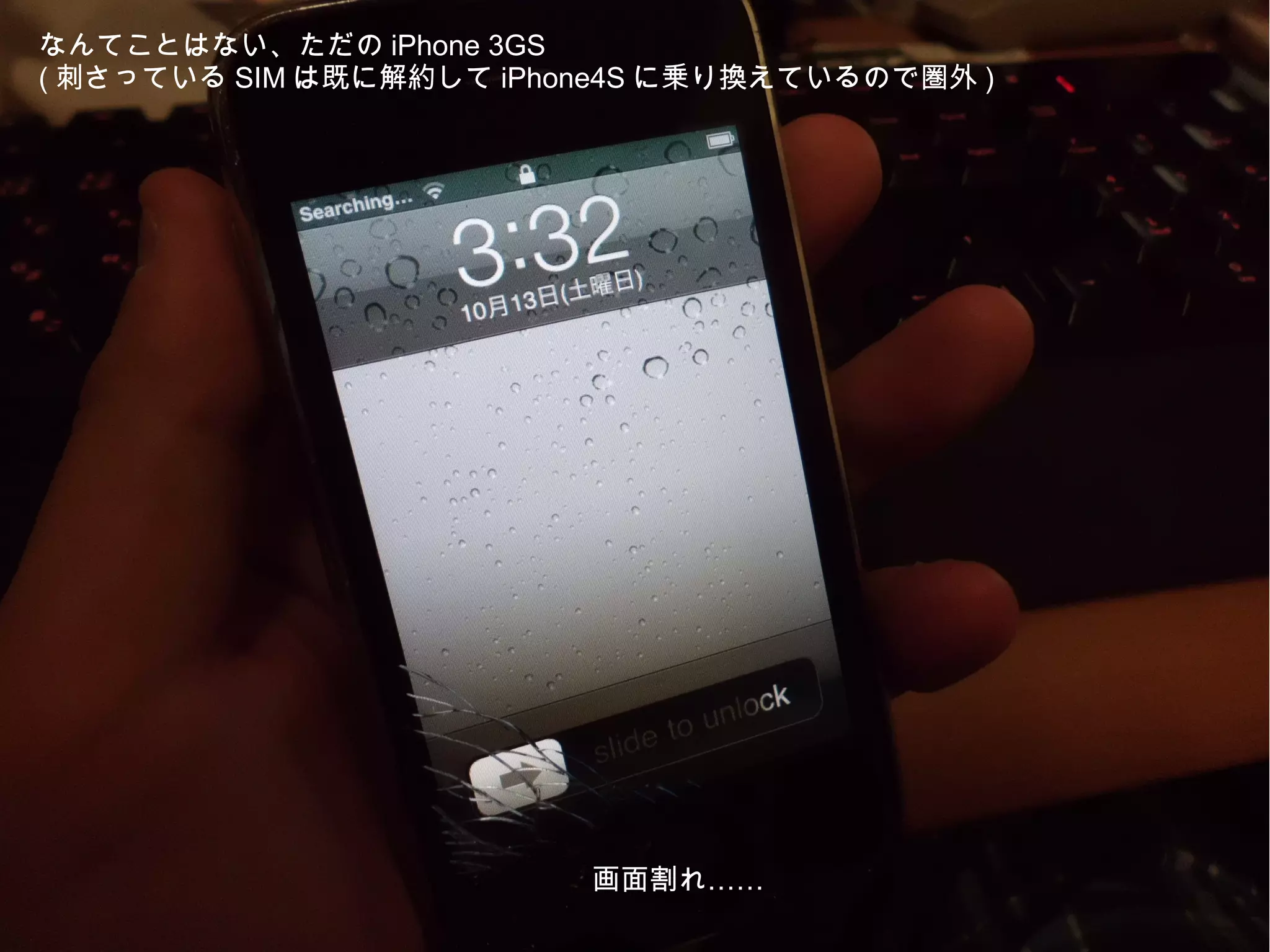 なんてことはない、ただの iPhone 3GS
( 刺さっている SIM は既に解約して iPhone4S に乗り換えているので圏外 )




                         画面割れ……
 
