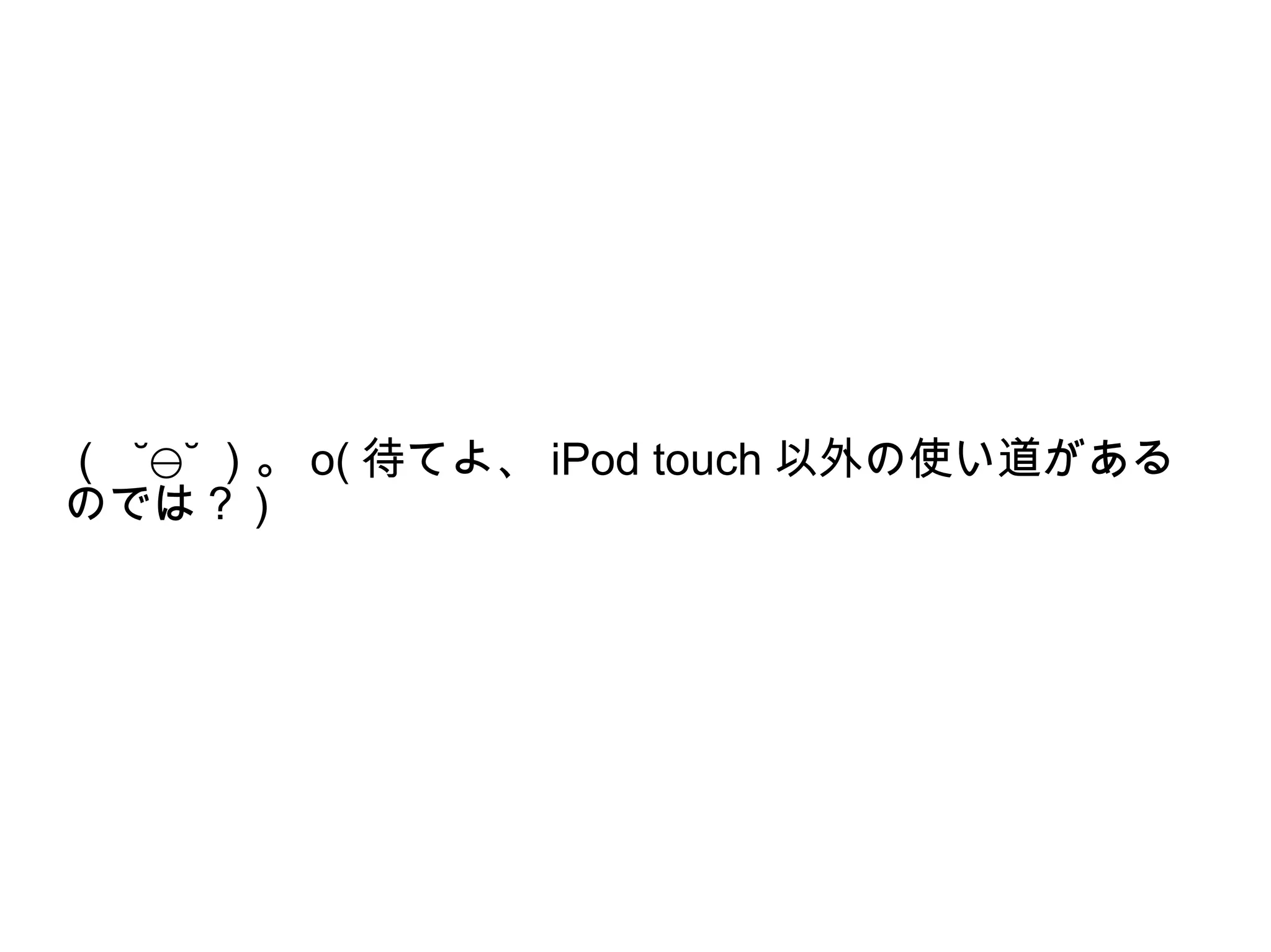 （ ˘⊖˘ ）。 o( 待てよ、 iPod touch 以外の使い道がある
のでは？ )
 
