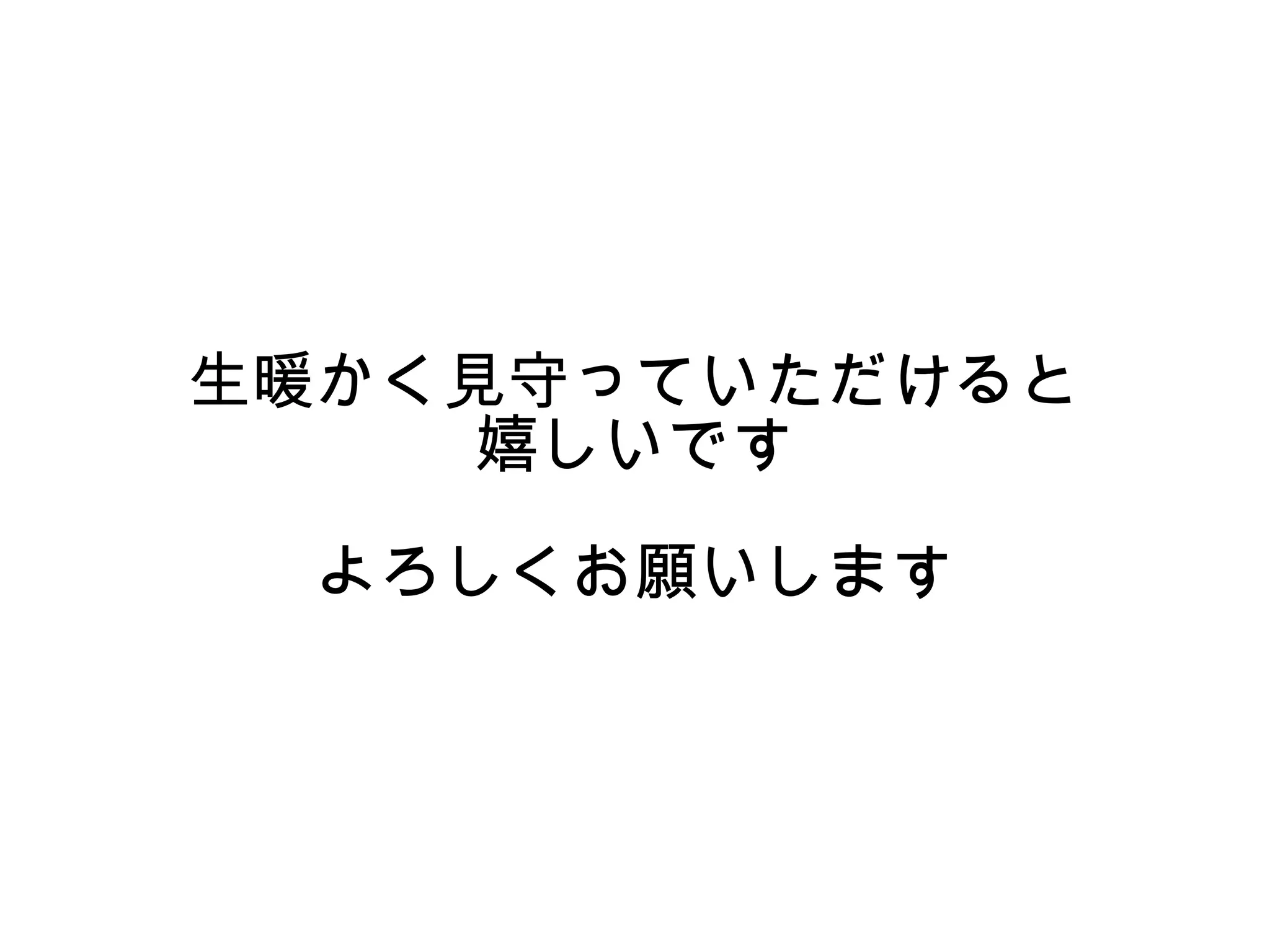生暖かく見守っていただけると
    嬉しいです
 よろしくお願いします
 