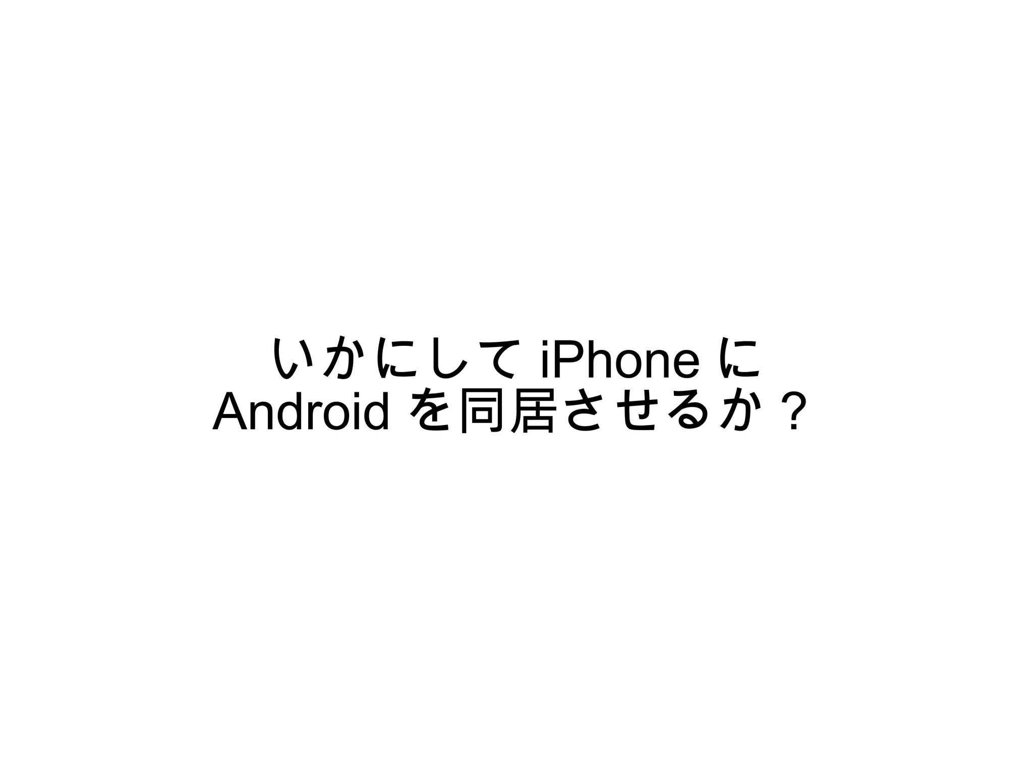 いかにして iPhone に
Android を同居させるか？
 