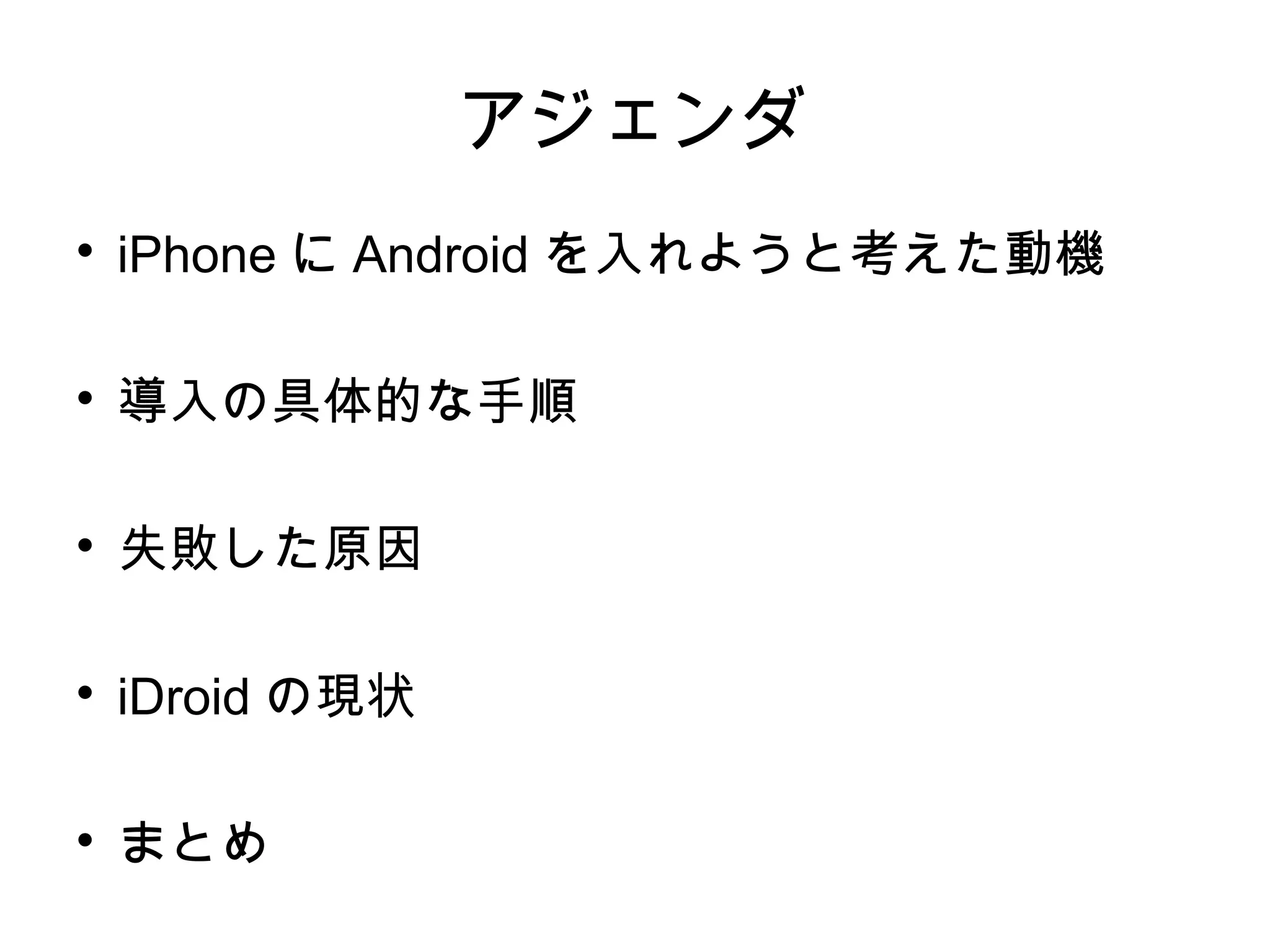アジェンダ

    iPhone に Android を入れようと考えた動機


    導入の具体的な手順


    失敗した原因


    iDroid の現状


    まとめ
 