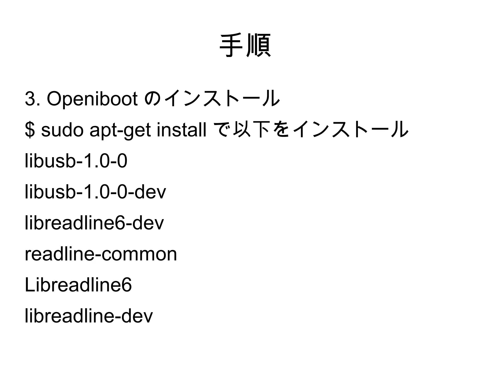 手順
3. Openiboot のインストール
$ sudo apt-get install で以下をインストール
libusb-1.0-0
libusb-1.0-0-dev
libreadline6-dev
readline-common
Libreadline6
libreadline-dev
 