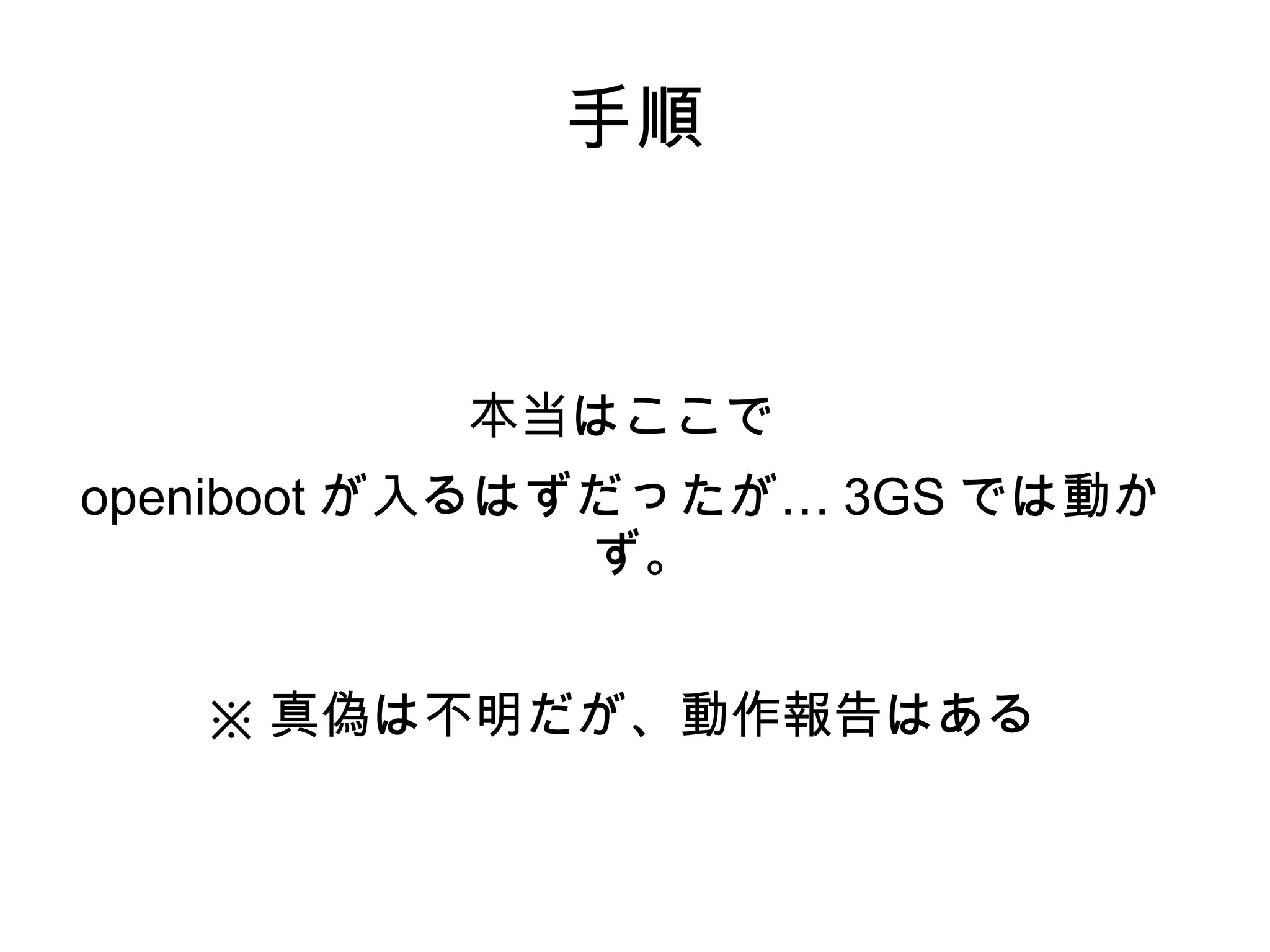 手順



          本当はここで
openiboot が入るはずだったが… 3GS では動か
               ず。


   ※ 真偽は不明だが、動作報告はある
 