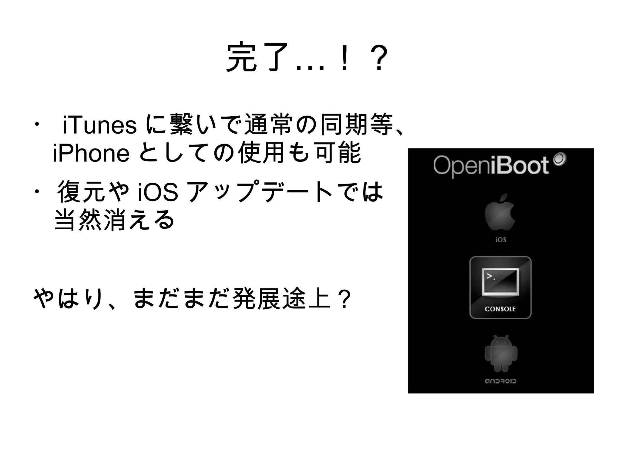 完了…！？
・ iTunes に繋いで通常の同期等、
 iPhone としての使用も可能
・復元や iOS アップデートでは
 当然消える


やはり、まだまだ発展途上？
 