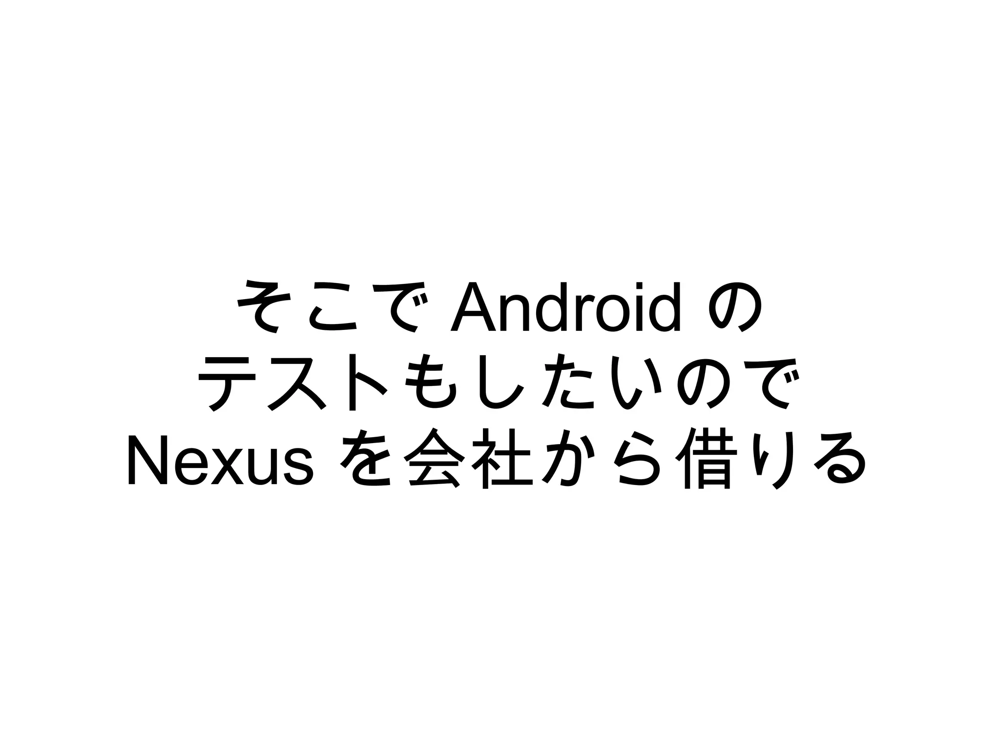 そこで Android の
  テストもしたいので
Nexus を会社から借りる
 