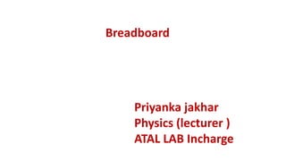 Breadboard
Priyanka jakhar
Physics (lecturer )
ATAL LAB Incharge
 