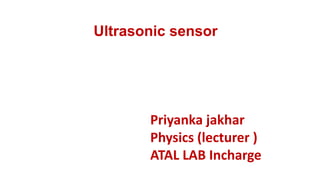 Ultrasonic sensor
Priyanka jakhar
Physics (lecturer )
ATAL LAB Incharge
 