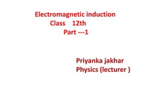 Electromagnetic induction
Class 12th
Part ---1
Priyanka jakhar
Physics (lecturer )
 