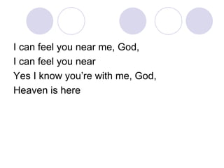 I can feel you near me, God, I can feel you near Yes I know you’re with me, God, Heaven is here 
