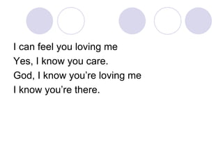 I can feel you loving me Yes, I know you care. God, I know you’re loving me I know you’re there. 