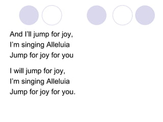 And I’ll jump for joy, I’m singing Alleluia Jump for joy for you I will jump for joy, I’m singing Alleluia Jump for joy for you. 