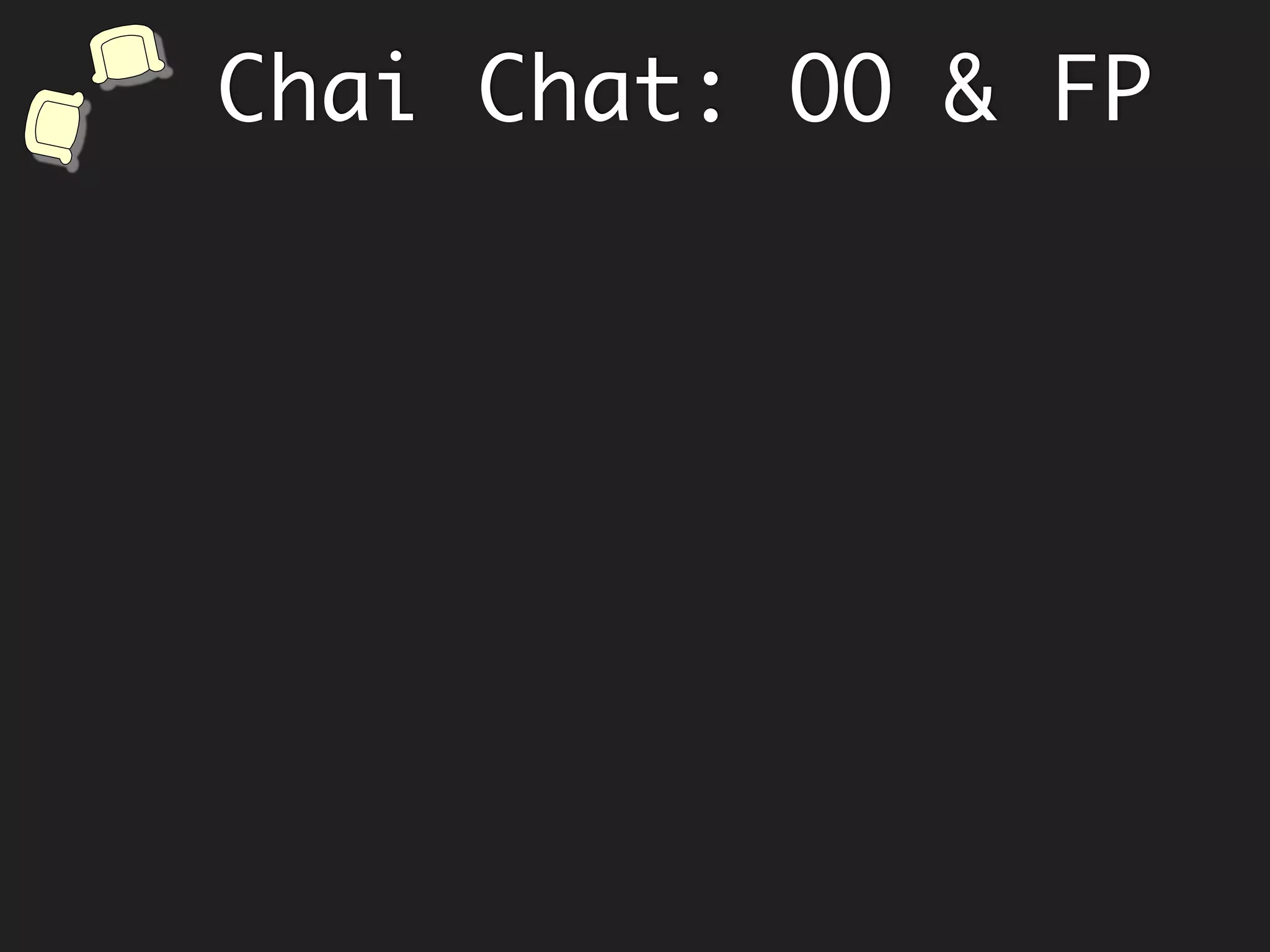 Chai Chat: OO & FP
We encapsulate data because we think
it will protect us from inadvertent
changes and build trust.
 