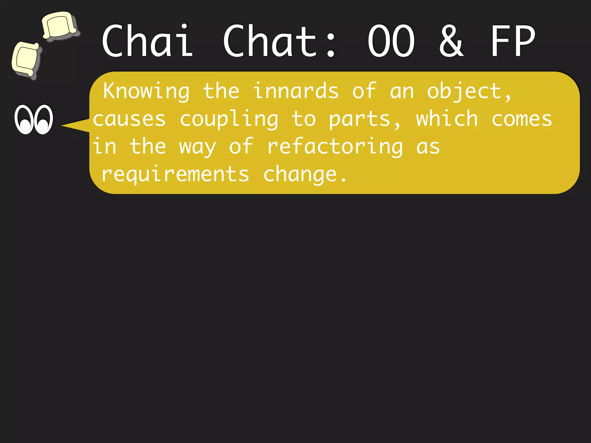 Chai Chat: OO & FP
We encapsulate data because we think
it will protect us from inadvertent
changes and build trust.
The data itself is immutable. As data
cannot change, trust is inherent.
f
 