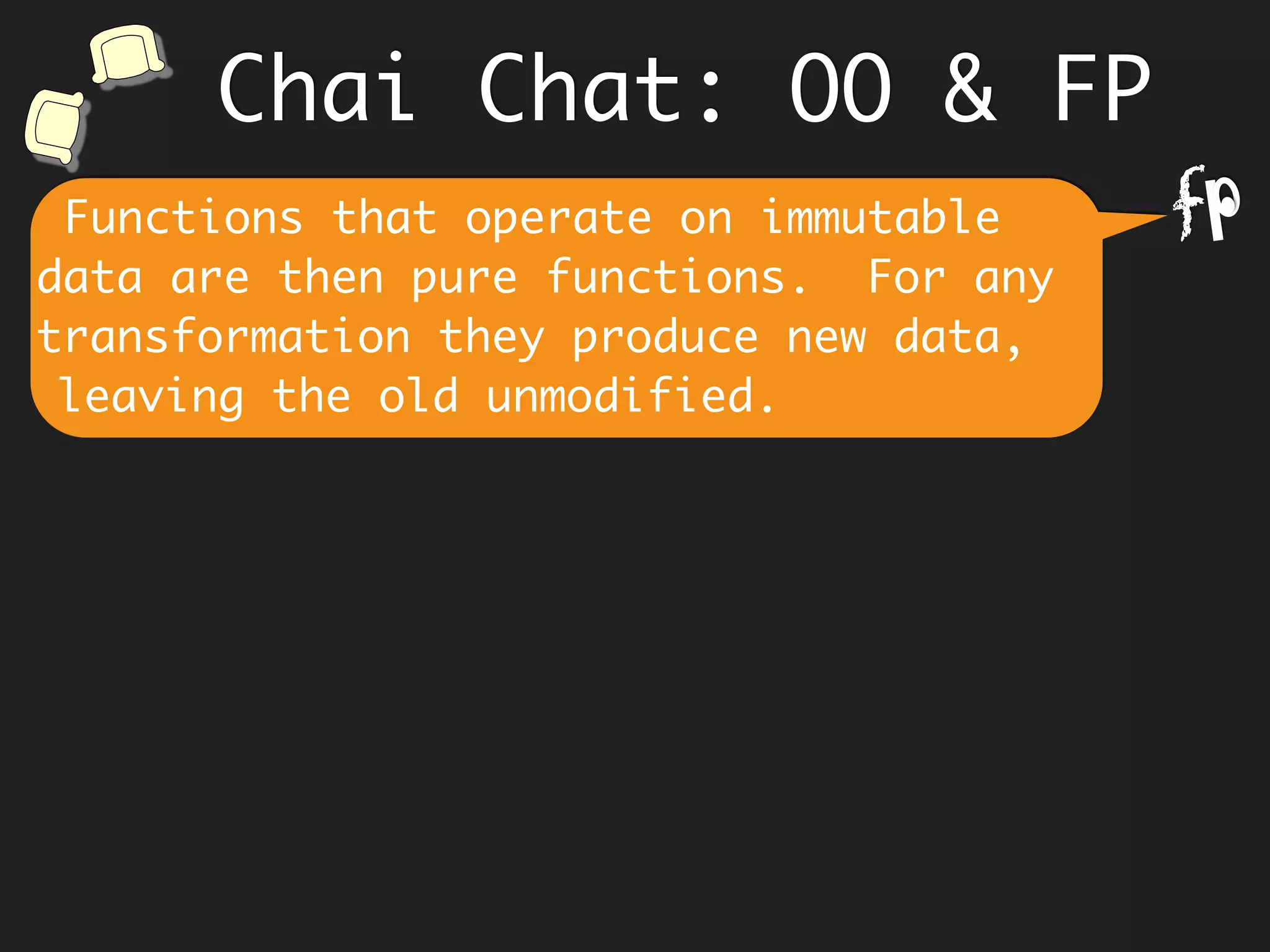 Knowing the innards of an object,
causes coupling to parts, which comes
in the way of refactoring as
requirements change.
Chai Chat: OO & FP
 