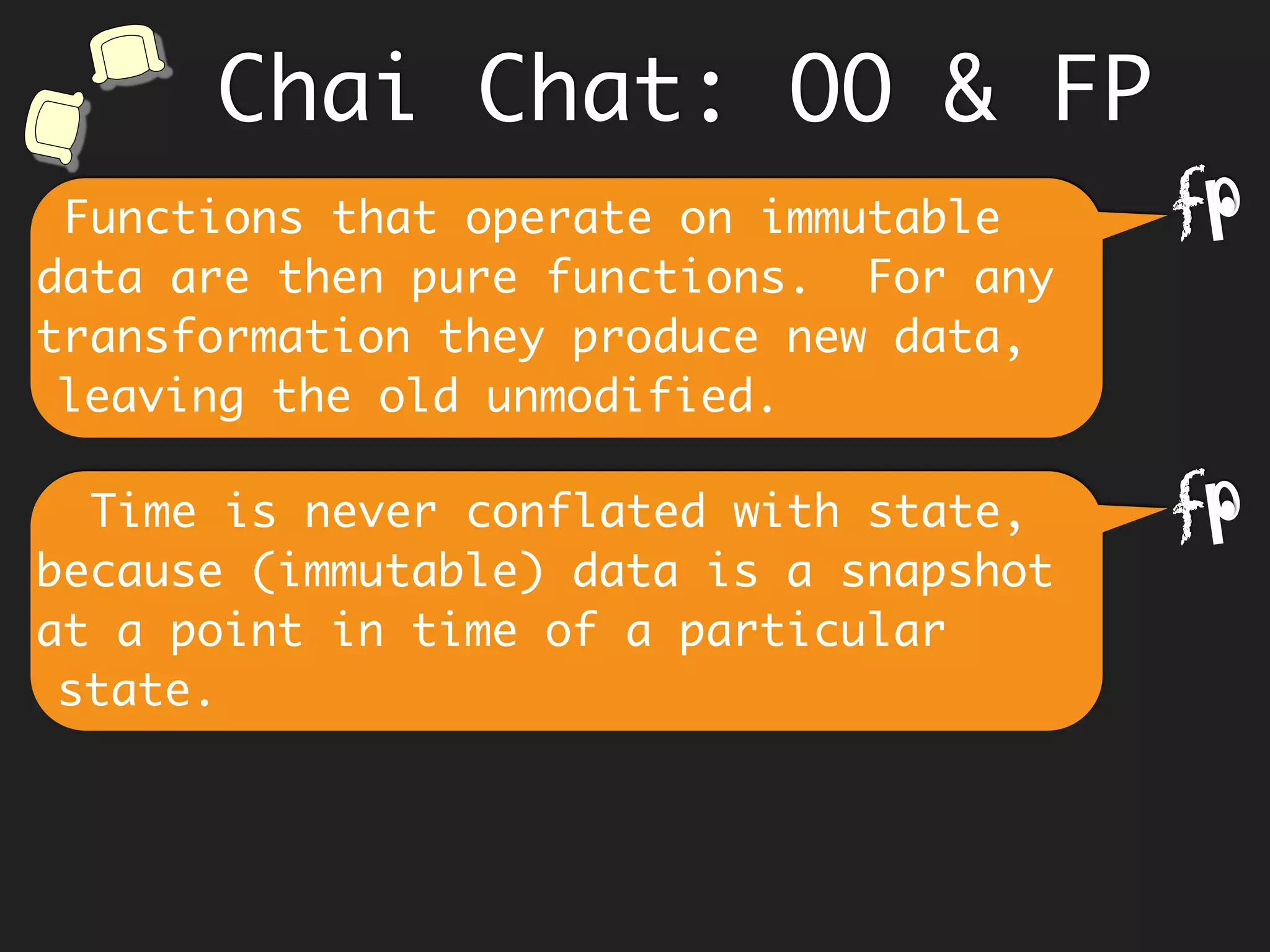 Knowing the innards of an object,
causes coupling to parts, which comes
in the way of refactoring as
requirements change.
Hmm… however an in-place update in OO
thru’ methods stores the latest value.
f
Chai Chat: OO & FP
 