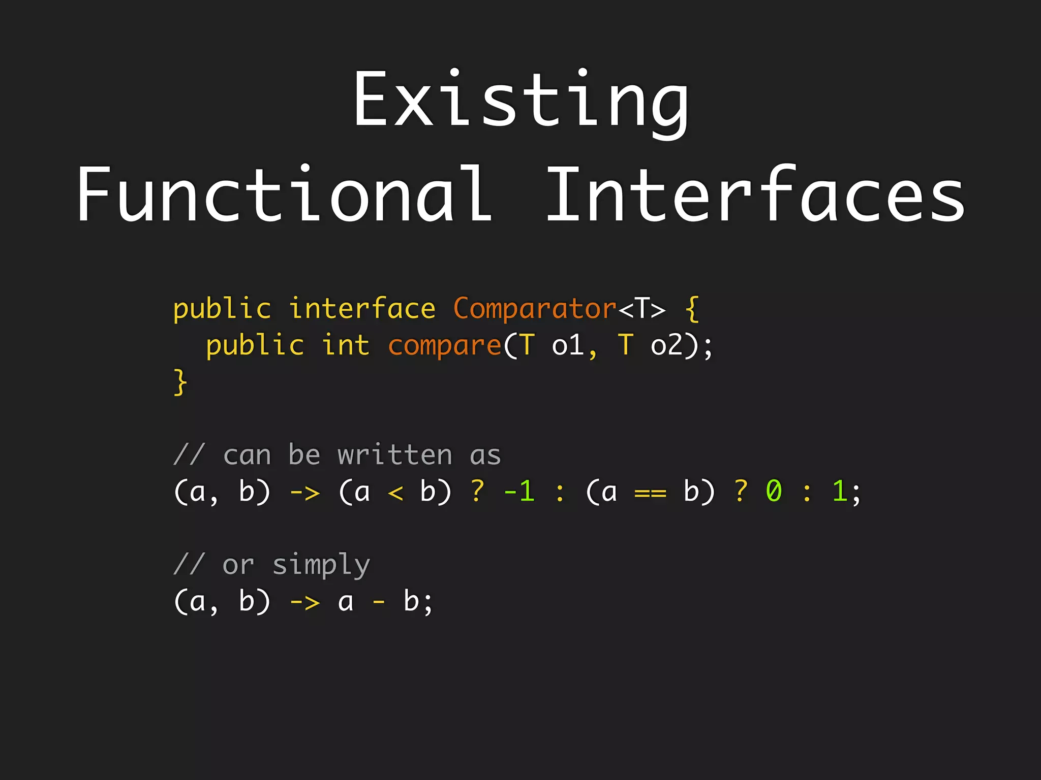 Good Deeds Happen Anonymously
An anonymous function - Lambda
Hard to name things
public Integer add(final Integer x, final Integer y) {
return x + y;
}
public Integer add(final Integer x, final Integer y) {
return x + y;
}
(final Integer x, final Integer y) -> { x + y; }
(x, y) -> x + y;
Drop all inessentials
what remains
are essentials,
parameters and
body
 