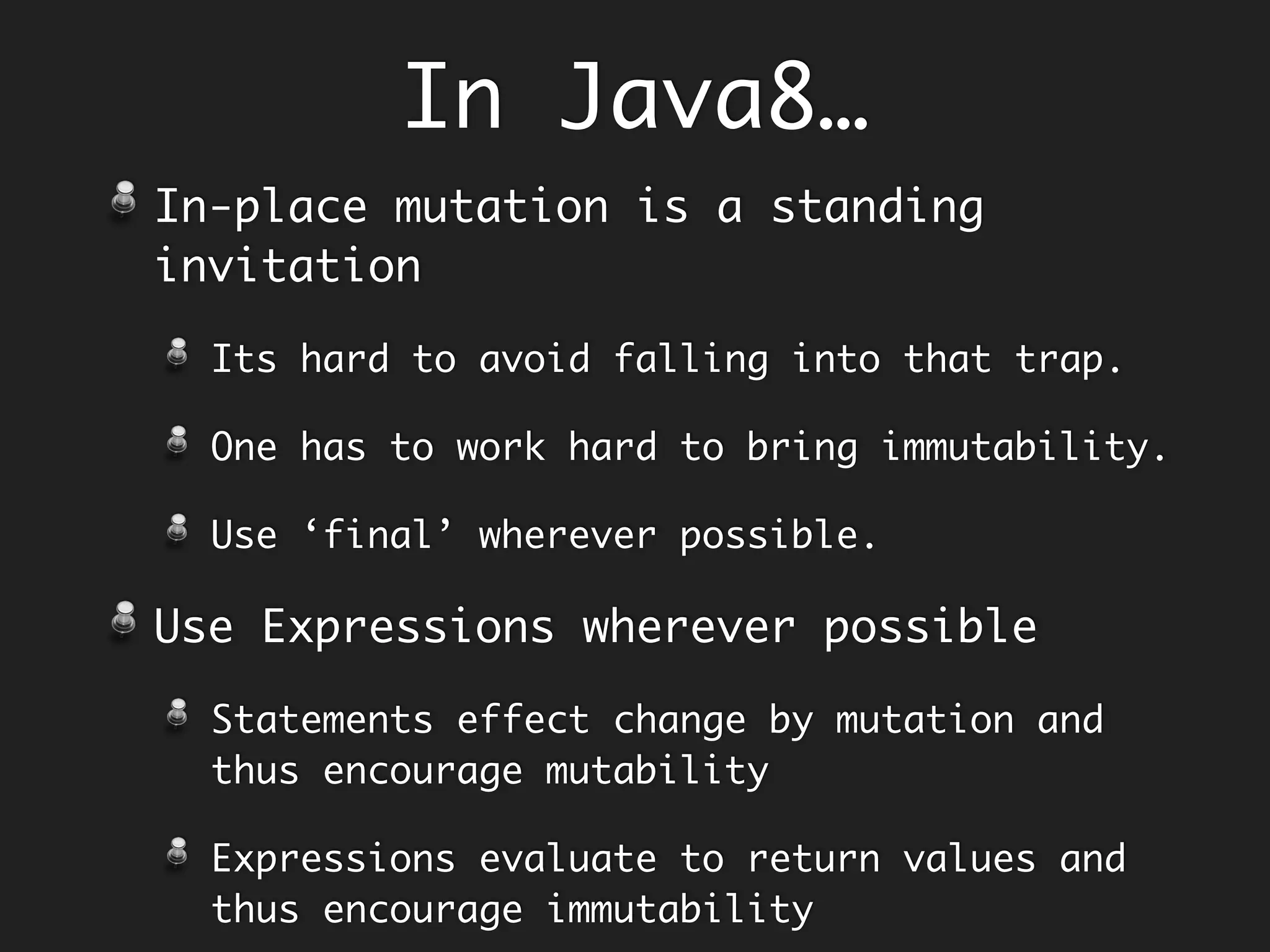 class Transactions {
private final List<Transaction> transactions;
private Transactions(List<Transaction> transactions) {
this.transactions = transactions;
}
public boolean approve(Predicate<Transactions> aps) {
return aps.test(ts);
}
public Double totalValue() {
// This is hard-coded for purpose of this example.
return 1000000;
}
}
//main
Transactions transactions = new Transactions(Arrays.asList(…));
transactions.approve(ApprovalStrategy.valueOf(transactions));
class DoubleMakerChecker {
public DoubleMakerChecker(Maker m, Checker c1, Checker c2) { }
public boolean approve(Transactions ts) {
return true;
}
}
Subsumed Strategy
 
