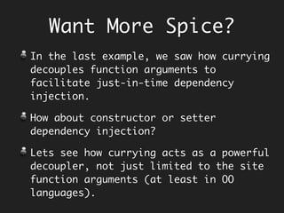 Composition
Function<String, Stream<String>> split =
s -> Stream.of(s.split(" "));
Function<Stream<String>, Stream<String>> capitalize =
words -> words.map(String::toUpperCase);
Function<Stream<String>, Stream<String>> lessThan4 =
words -> words.filter(word -> word.length() < 4);
Function<Stream<String>, String> join =
words -> words.collect(Collectors.joining(" "));
Function<String, String> composedSequence =
join.compose(lessThan4).compose(capitalize).compose(split);
composedSequence.apply("all mimsy were the borogoves"); // ALL THE
Composing behaviours…
Earlier, we saw…
String sentence = "all mimsy were the borogoves";
join(lessThan3(capitalize(split(sentence)))); // ALL THE
 
