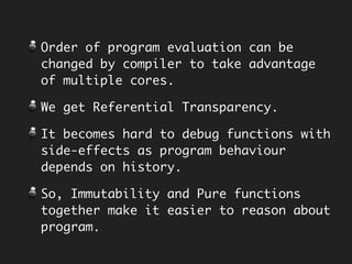 Ref. Transparent
memoryPlus
class Calculator {
private final Integer memory;
public Calculator(final Integer memory) {
this.memory = memory;
}
public Integer add { … }
public Calculator memoryPlus(final Integer n) {
return new Calculator(add(memory, n));
}
}
Make memory
Immutable
Return new instance from
operation.
 