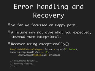 Avoid get() - Failure throws Exception
Set Sensible Default
Integer value = Try.with(() -> Test.methodThatThrows())
.getOrElse(2);
System.out.println(value); // 2
class Test {
static String methodThatThrows() throws Exception {
throw new Exception("I never work");
}
}
//throws checked Exception
Try<Integer> failure = Try.with(() -> Test.methodThatThrows());
failure.get(); //throws exception - failure does not return
Instead, use getOrElse()
Boom!
 