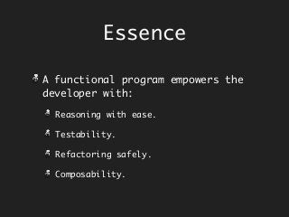 Essence
A functional program empowers the
developer with:
Reasoning with ease.
Testability.
Refactoring safely.
Composability.
 