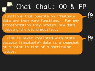 Knowing the innards of an object,
causes coupling to parts, which comes
in the way of refactoring as
requirements change.
Hmm… however an in-place update in OO
thru’ methods stores the latest value.
f
Chai Chat: OO & FP
 