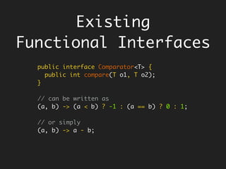 Good Deeds Happen Anonymously
An anonymous function - Lambda
Hard to name things
public Integer add(final Integer x, final Integer y) {
return x + y;
}
public Integer add(final Integer x, final Integer y) {
return x + y;
}
(final Integer x, final Integer y) -> { x + y; }
(x, y) -> x + y;
Drop all inessentials
what remains
are essentials,
parameters and
body
 