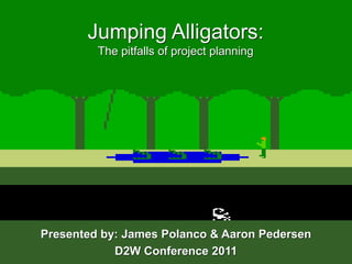 Jumping Alligators:The pitfalls of project planning Presented by: James Polanco & Aaron Pedersen D2W Conference 2011 