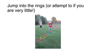 Jump into the rings (or attempt to if you
are very little!)

 
